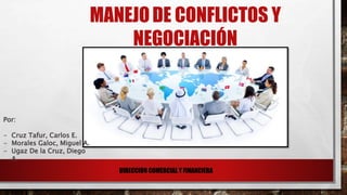 MANEJODE CONFLICTOS Y
NEGOCIACIÓN
Por:
- Cruz Tafur, Carlos E.
- Morales Galoc, Miguel A.
- Ugaz De la Cruz, Diego
A.
DIRECCION COMERCIAL Y FINANCIERA
 
