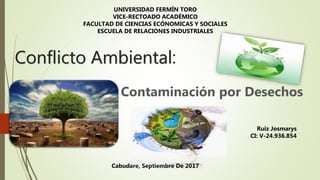 Conflicto Ambiental:
Contaminación por Desechos
UNIVERSIDAD FERMÍN TORO
VICE-RECTOADO ACADÉMICO
FACULTAD DE CIENCIAS ECÓNOMICAS Y SOCIALES
ESCUELA DE RELACIONES INDUSTRIALES
Ruiz Josmarys
CI: V-24.936.854
Cabudare, Septiembre De 2017
 