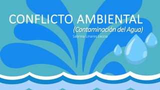 CONFLICTO AMBIENTAL
(Contaminacióndel Agua)
Sabrina Linares Leccia
 