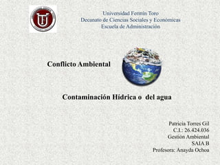 Universidad Fermín Toro
Decanato de Ciencias Sociales y Económicas
Escuela de Administración
Patricia Torres Gil
C.I.: 26.424.036
Gestión Ambiental
SAIA B
Profesora: Anayda Ochoa
Conflicto Ambiental
Contaminación Hídrica o del agua
 