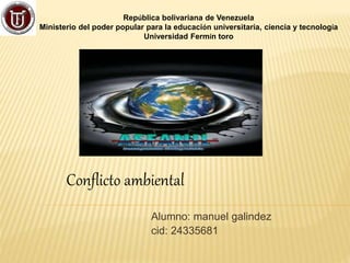 República bolivariana de Venezuela
Ministerio del poder popular para la educación universitaria, ciencia y tecnología
Universidad Fermín toro
Alumno: manuel galindez
cid: 24335681
Conflicto ambiental
 