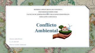Conflicto
Ambiental
REPUBLICA BOLIVARIANA DE VENEZUELA
UNIVERSIDAD FERMIN TORO
FACULTAD DE ADMINISTRACION Y RELACIONES INDUSTRIALES
EDUCACIÓN A DISTANCIA
Alumno: John Rivero
C.I: 27.209.929
Materia: Gestión Ambiental
1
 