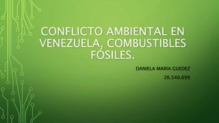 CONFLICTO AMBIENTAL EN
VENEZUELA, COMBUSTIBLES
FÓSILES.
DANIELA MARIA GUEDEZ
26.540.699
 