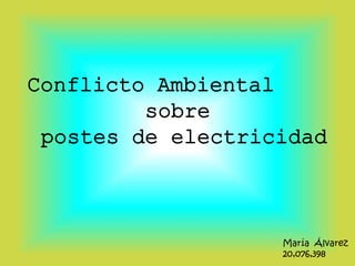 Conflicto Ambiental
sobre
postes de electricidad
María Álvarez
20,076,398
 