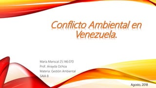 Conflicto Ambiental en
Venezuela.
María Mariscal 25.146.070
Prof.: Anayda Ochoa
Materia: Gestión Ambiental
SAIA B
Agosto, 2018
 