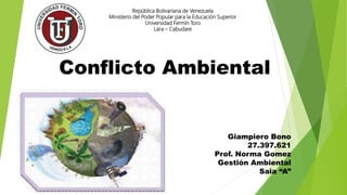 Conflicto Ambiental
Giampiero Bono
27.397.621
Prof. Norma Gomez
Gestión Ambiental
Saia “A”
República Bolivariana de Venezuela
Ministerio del Poder Popular para la Educación Superior
Universidad Fermín Toro
Lara – Cabudare
 