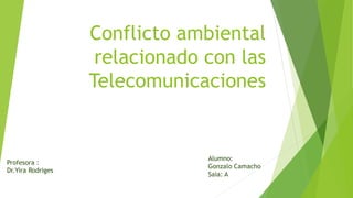 Conflicto ambiental
relacionado con las
Telecomunicaciones
Profesora :
Dr.Yira Rodriges
Alumno:
Gonzalo Camacho
Saia: A
 