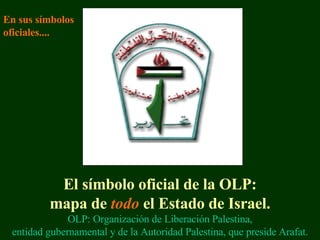 El símbolo oficial de la OLP : mapa de  todo  el Estado de  Israel. OLP :  Organización de Liberación  Palestin a , entidad gubernamental y de la Autoridad Palestina, que preside  Arafat . En sus símbolos oficiales.... 
