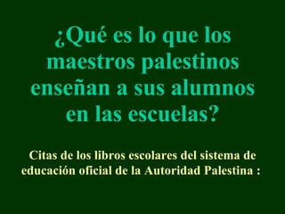 ¿Qué es lo que los maestros palestinos enseñan a sus alumnos en las escuelas ? C itas de los libros escolares del sistema de  e ducaci ó n  o ficial de  la  Autoridad Palestin a  :  