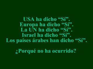 USA  ha dicho  “ Sí ”. Europ a   ha dicho  “ Sí ”. La  UN  ha dicho  “ Sí ”. Israel  ha dicho  “ Sí ”. Los países árabes han dicho  “ Sí ”. ¿Porqué no ha ocurrido?   