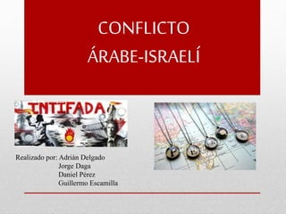 CONFLICTO
ÁRABE-ISRAELÍ
Realizado por: Adrián Delgado
Jorge Daga
Daniel Pérez
Guillermo Escamilla
 