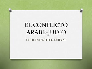 EL CONFLICTO 
ARABE-JUDIO 
PROFESO:ROGER QUISPE 
 