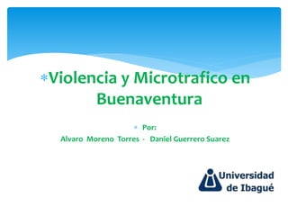 Violencia y Microtrafico en
Buenaventura
 Por:
Alvaro Moreno Torres - Daniel Guerrero Suarez
 