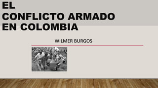 EL
CONFLICTO ARMADO
EN COLOMBIA
WILMER BURGOS
 