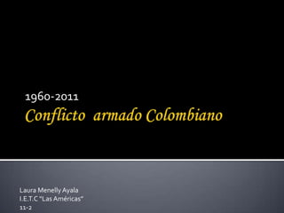 Conflicto  armado Colombiano 1960-2011 Laura Menelly Ayala I.E.T.C “Las Américas” 11-2  