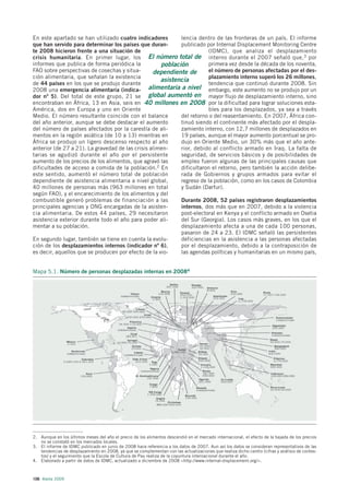 En este apartado se han utilizado cuatro indicadores        lencia dentro de las fronteras de un país. El informe
que han servido para determinar los países que duran-       publicado por Internal Displacement Monitoring Centre
te 2008 hicieron frente a una situación de                              (IDMC), que analiza el desplazamiento
crisis humanitaria. En primer lugar, los El número total de interno durante el 2007 señaló que, 3 por
informes que publica de forma periódica la           población          primera vez desde la década de los noventa,
FAO sobre perspectivas de cosechas y situa-       dependiente de        el número de personas afectadas por el des-
ción alimentaria, que señalan la existencia                             plazamiento interno superó los 26 millones,
                                                     asistencia
de 44 países en los que se produjo durante                              tendencia que continuó durante 2008. Sin
2008 una emergencia alimentaria (indica- alimentaria a nivel embargo, este aumento no se produjo por un
dor nº 5). Del total de este grupo, 21 se global aumentó en mayor flujo de desplazamiento interno, sino
encontraban en África, 13 en Asia, seis en 40 millones en 2008 por la dificultad para lograr soluciones esta-
América, dos en Europa y uno en Oriente                                 bles para los desplazados, ya sea a través
Medio. El número resultante coincide con el balance         del retorno o del reasentamiento. En 2007, África con-
del año anterior, aunque se debe destacar el aumento        tinuó siendo el continente más afectado por el despla-
del número de países afectados por la carestía de ali-      zamiento interno, con 12,7 millones de desplazados en
mentos en la región asiática (de 10 a 13) mientras en       19 países, aunque el mayor aumento porcentual se pro-
África se produjo un ligero descenso respecto al año        dujo en Oriente Medio, un 30% más que el año ante-
anterior (de 27 a 21). La gravedad de las crisis alimen-    rior, debido al conflicto armado en Iraq. La falta de
tarias se agudizó durante el año por el persistente         seguridad, de servicios básicos y de posibilidades de
aumento de los precios de los alimentos, que agravó las     empleo fueron algunas de las principales causas que
dificultades de acceso a comida de la población.2 En        dificultaron el retorno, pero también la acción delibe-
este sentido, aumentó el número total de población          rada de Gobiernos y grupos armados para evitar el
dependiente de asistencia alimentaria a nivel global,       regreso de la población, como en los casos de Colombia
40 millones de personas más (963 millones en total          y Sudán (Darfur).
según FAO), y el encarecimiento de los alimentos y del
combustible generó problemas de financiación a las          Durante 2008, 52 países registraron desplazamientos
principales agencias y ONG encargadas de la asisten-        internos, dos más que en 2007, debido a la violencia
cia alimentaria. De estos 44 países, 29 necesitaron         post-electoral en Kenya y el conflicto armado en Osetia
asistencia exterior durante todo el año para poder ali-     del Sur (Georgia). Los casos más graves, en los que el
mentar a su población.                                      desplazamiento afecta a una de cada 100 personas,
                                                            pasaron de 24 a 23. El IDMC señaló las persistentes
En segundo lugar, también se tiene en cuenta la evolu-      deficiencias en la asistencia a las personas afectadas
ción de los desplazamientos internos (indicador nº 6),      por el desplazamiento, debido a la contraposición de
es decir, aquellos que se producen por efecto de la vio-    las agendas políticas y humanitarias en un mismo país,


Mapa 5.1. Número de personas desplazadas internas en 20084




2. Aunque en los últimos meses del año el precio de los alimentos descendió en el mercado internacional, el efecto de la bajada de los precios
   no se constató en los mercados locales.
3. El informe de IDMC publicado en junio de 2008 hace referencia a los datos de 2007. Aun así los datos se consideran representativos de las
   tendencias de desplazamiento en 2008, ya que se complementan con las actualizaciones que realiza dicho centro (cifras y análisis de contex-
   tos) y el seguimiento que la Escola de Cultura de Pau realiza de la coyuntura internacional durante el año.
4. Elaborado a partir de datos de IDMC, actualizado a diciembre de 2008 <http://www.internal-displacement.org/>.



106 Alerta 2009
 