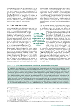 pendió en agosto el proceso del Diálogo Político Inclu-                      pidieron que el Consejo de Seguridad de la ONU emi-
sivo. La amnistía era una de las condiciones sine qua                        tiera una resolución para suspender la acción judicial
non para la puesta en marcha de dicho Diálogo. El 15                         contra el jefe de Estado sudanés.38 Moreno Ocampo,
de septiembre todas las partes acordaron relanzar el                         por su parte, aseguró mantener su independencia y
Diálogo llegándose a finales de ese mismo mes a un                           señaló que no podía tener en cuenta factores políticos.
nuevo acuerdo sobre los términos de la amnistía. A                           Un panel de la CPI compuesto por tres jueces decidirá
finales de diciembre finalizó el Diálogo con la consecu-                     a principios de 2009 la conveniencia de emitir una
ción de diversos acuerdos y una treintena de recomen-                        orden de arresto contra al-Bashir o abstenerse por no
daciones, entre las que destaca la formación de una                          existir pruebas que la sostengan. Al-Bashir es el primer
comisión de la verdad y la reconciliación.                                   jefe de Estado en activo que se enfrentaría a cargos por
                                                                             genocidio.

b) La Corte Penal Internacional                              Otro hecho especialmente significativo fue la suspen-
                                                             sión en junio del proceso contra el primer sospechoso
La CPI ha realizado importantes avances en sus cinco         de crímenes de guerra ante la Corte, el ex señor de la
años de funcionamiento pero no llegó a celebrar ningún       guerra congoleño Thomas Lubanga. El juicio a Lubanga
juicio en el año 2008, estando previsto el                               debía ser el primero que celebrase la CPI y
primero para principios de 2009. 36 Cabe                                 su inicio estaba programado para junio de
destacar especialmente que la Corte fue
                                                    La Corte Penal       2008. Sin embargo, los jueces indicaron
duramente criticada a raíz de la petición Internacional (CPI) que no podía garantizársele un juicio justo
presentada en el mes de julio por su fiscal         fue duramente        dado que la fiscalía había ocultado pruebas
jefe, Luis Moreno Ocampo, de que se emi- criticada a raíz de la a la defensa. El hecho de que un error pro-
tiese una orden de arresto contra el presi- petición de arresto cesal hubiera forzado a suspender el primer
dente de Sudán, Omar al-Bashir, bajo car- contra el presidente juicio de la Corte mostró las debilidades,
gos de genocidio, crímenes contra la                                     incluso formales, del sistema pero también
humanidad y crímenes de guerra.37 Según            de Sudán, Omar        indicó el claro compromiso de la Corte de
el fiscal, éste habría puesto en marcha un             al-Bashir         llevar a cabo juicios imparciales y con
plan contra los grupos fur, masalit y zagha-                             garantías. A finales de año, la CPI informó
wa debido a su origen étnico y subrayó que su propósi-       de que el juicio se reanudaría en enero de 2009. Es de
to era genocida. Moreno Ocampo sostuvo que durante           resaltar igualmente los significativos arrestos de
cinco años, las Fuerzas Armadas y las milicias janjawe-      Mathieu Ngudjolo Chui, 39 ex líder del FNI de RD
ed, cumpliendo órdenes de al-Bashir, atacaron y des-         Congo, y de Jean-Pierre Bemba Gombo, ex vicepresi-
truyeron poblados y persiguieron a los que se refugia-       dente de la RD Congo acusado de crímenes contra la
ron en campamentos de desplazados. El fiscal aseguró         humanidad y de crímenes de guerra cometidos en la R.
que el presidente sudanés había movilizado todo el           Centroafricana entre los años 2002 y 2003.40 Es la pri-
aparato estatal, el Ejército y a las milicias para ese fin   mera persona arrestada por crímenes de guerra en este
y que su control sobre el proceso era absoluto. Como         país y el primer sospechoso de alto perfil que compare-
consecuencia de esta petición, la Liga Árabe y la UA         ce ante la Corte.


Cuadro 7.4. La Corte Penal Internacional y las incoherencias de un importante hito histórico

  El Estatuto de Roma, que instauró la CPI, entró en vigor el 1 de julio del año 2002, tras contar con la ratificación de los 60
  Estados requerida (actualmente lo han ratificado 108). En la actualidad, la CPI, que puede juzgar crímenes cometidos a par-
  tir del año 2002, tiene procedimientos abiertos en cuatro países africanos:41 R. Centroafricana, RD Congo, Sudán (Darfur) y
  Uganda y ha hecho públicas más de una decena de órdenes de arresto por crímenes de guerra y crímenes contra la humani-
  dad. La mayoría de los encausados se hallan, sin embargo, en fuga dado que la colaboración de los Gobiernos en su deten-
  ción es a menudo prácticamente inexistente. La Corte, sin duda un hito histórico remarcable, ha sido no obstante objeto de
  diversas críticas y acusada, por ejemplo, de centrar su actividad excesivamente en el continente africano, y aún más en con-
  textos de conflicto armado, obstruyendo así la culminación de negociaciones de paz en contextos especialmente complejos.
  En diversas ocasiones su fiscal general ha reiterado que no puede haber impunidad para las personas culpables de crímenes
  de guerra en África, ni siquiera cuando está en marcha un proceso de paz. Esta cuestión ha estado permanentemente presen-
  te, por ejemplo, en la mesa de negociación con el LRA desde que la CPI, a instancias del Gobierno de Uganda, dictara órde-




36. Las situaciones pueden ser remitidas a la Corte por parte de un Estado Parte del Estatuto de Roma, del Consejo de Seguridad de la ONU o por
    iniciativa propia del fiscal (o propio motu).
37. Véase el capítulo 3 (Procesos de paz).
38. Desde que el Consejo de Seguridad de la ONU remitiera el caso de Darfur a la CPI en marzo del 2005, el Gobierno de al-Bashir ha rechazado
    la jurisdicción de la Corte y ha manifestado que su sistema judicial es lo suficientemente capaz e imparcial para juzgar crímenes a nivel nacio-
    nal. Los países miembros del Consejo de Seguridad de la ONU pueden suspender durante un año las labores de dicho organismo si logran nue-
    ve votos a favor de una resolución que así lo solicite.
39. Ngudjolo está acusado de haber diseñado y ejecutado la masacre cometida en Bogoro, al noreste de la provincia de Ituri, en la RD Congo, en
    febrero de 2003, por lo que sobre él pesan tres cargos de crímenes contra la humanidad y seis de crímenes de guerra, entre los que se inclu-
    yen la esclavitud sexual y el uso de menores-soldado. Se trata del tercer congoleño que se encuentra bajo la custodia de la CPI, después de
    Thomas Lubanga Dyilo y de Germain Katanga.
40. Véase el capítulo 1 (Conflictos armados).
41. La Fiscalía está analizando otras situaciones en tres continentes: Afganistán, Chad, Colombia, Côte d’Ivoire, Georgia y Kenya.



                                                                                                        Derechos humanos y justicia transicional 139
 