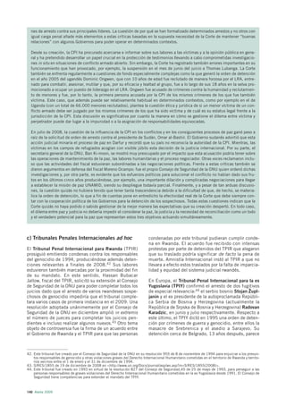 nes de arresto contra sus principales líderes. La cuestión de por qué se han formalizado determinados arrestos y no otros con
  igual carga penal añade más elementos a estas críticas basadas en la supuesta necesidad de la Corte de mantener “buenas
  relaciones” con algunos Gobiernos para poder operar en determinados contextos.

  Desde su creación, la CPI ha procurado acercarse e informar sobre sus labores a las víctimas y a la opinión pública en gene-
  ral y ha pretendido desarrollar un papel crucial en la protección de testimonios llevando a cabo comprometidas investigacio-
  nes in situ en situaciones de conflicto armado abierto. Sin embargo, la Corte ha registrado también errores importantes en su
  funcionamiento que han provocado, por ejemplo, la suspensión en el mes de junio del juicio a Thomas Lubanga. La Corte
  también se enfrenta regularmente a cuestiones de fondo especialmente complejas como la que generó la orden de detención
  en el año 2005 del ugandés Dominic Ongwen, que con 10 años de edad fue reclutado de manera forzosa por el LRA, entre-
  nado para combatir, asesinar, mutilar y que, por su eficacia y lealtad al grupo, fue a lo largo de sus 18 años en la selva pro-
  mocionado a ocupar un puesto de liderazgo en el LRA. Ongwen fue acusado de crímenes contra la humanidad y reclutamien-
  to de menores y fue, por lo tanto, la primera persona acusada por la CPI de los mismos crímenes de los que fue también
  víctima. Este caso, que además puede ser relativamente habitual en determinados contextos, como por ejemplo en el de
  Uganda (con un total de 66.000 menores reclutados), plantea la cuestión ética y jurídica de si un menor víctima de un con-
  flicto armado debe ser juzgado por los mismos crímenes de los que ha sido víctima y de cuál es su estatus legal frente a la
  jurisdicción de la CPI. Esta discusión es significativa por cuanto la manera en cómo se gestione el dilema entre víctima y
  perpetrador puede dar lugar a la impunidad o a la asignación de responsabilidades equivocadas.

  En julio de 2008, la cuestión de la influencia de la CPI en los conflictos y en los consiguientes procesos de paz ganó peso a
  raíz de la solicitud de orden de arresto contra el presidente de Sudán, Omar al-Bashir. El Gobierno sudanés advirtió que esta
  acción judicial minaría el proceso de paz en Darfur y recordó que su país no reconocía la autoridad de la CPI. Mientras, las
  víctimas en los campos de refugiados acogían con visible júbilo esta decisión de la justicia internacional. Por su parte, el
  secretario general de la ONU, Ban Ki-moon, se mostró muy preocupado por el impacto que esta acusación podría tener sobre
  las operaciones de mantenimiento de la paz, las labores humanitarias y el proceso negociador. Otras voces reclamaron inclu-
  so que las actividades del fiscal estuvieran subordinadas a las negociaciones políticas. Frente a estas críticas también se
  dieron argumentos en defensa del fiscal Moreno Ocampo: fue el propio Consejo de Seguridad de la ONU quien ordenó dichas
  investigaciones y, por otra parte, es evidente que los esfuerzos políticos para solucionar el conflicto no habían dado sus fru-
  tos en los últimos cinco años produciéndose, por ejemplo, una importante dilación y complicadas negociaciones para llegar
  a establecer la misión de paz UNAMID, siendo su despliegue todavía parcial. Finalmente, y a pesar de tan arduas discusio-
  nes, la cuestión quizás no hubiera tenido que tener tanta trascendencia debido a la dificultad de que, de hecho, se materia-
  lice la orden de detención, lo que a fin de cuentas pone en entredicho la efectividad real de la Corte que debe siempre con-
  tar con la cooperación política de los Gobiernos para la detención de los sospechosos. Todas estas cuestiones indican que la
  Corte quizás no haya podido o sabido gestionar de la mejor manera las expectativas que su creación despertó. En todo caso,
  el dilema entre paz y justicia no debería impedir el considerar la paz, la justicia y la necesidad de reconciliación como un todo
  y el verdadero potencial para la paz que representan estos tres objetivos actuando simultáneamente.




c) Tribunales Penales Internacionales ad hoc                                condenadas por este tribunal pudieran cumplir conde-
                                                                            na en Rwanda. El acuerdo fue recibido con intensas
El Tribunal Penal Internacional para Rwanda (TPIR)                          protestas por parte de detenidos del TPIR que alegaron
prosiguió emitiendo condenas contra los responsables                        que su traslado podría significar de facto la pena de
del genocidio de 1994, produciéndose además deten-                          muerte. Amnistía Internacional instó al TPIR a que no
ciones relevantes a finales de 2008. 42 Sus labores                         llevara a efecto estos traslados por la falta de imparcia-
estuvieron también marcadas por la proximidad del fin                       lidad y equidad del sistema judicial rwandés.
de su mandato. En este sentido, Hassan Bubacar
Jallow, fiscal del TPIR, solicitó su extensión al Consejo                   En Europa, el Tribunal Penal Internacional para la ex
de Seguridad de la ONU para poder completar todos los                       Yugoslavia (TPIY) confirmó el arresto de dos fugitivos
juicios dado que el arresto de varios rwandeses sospe-                                                                        ˇ
                                                                            de especial relevancia:44 el serbio bosnio Stojan Zupl-
chosos de genocidio impediría que el tribunal comple-                       janin y el ex presidente de la autoproclamada Repúbli-
tara varios casos de primera instancia en el 2009. Una                      ca Serbia de Bosnia y Herzegovina (actualmente la
resolución adoptada unánimemente por el Consejo de                          República de Srpska de Bosnia y Herzegovina) Radovan
Seguridad de la ONU en diciembre amplió in extremis                         Karadzic, en junio y julio respectivamente. Respecto a
el número de jueces para completar los juicios pen-                         este último, el TPIY dictó en 1995 una orden de deten-
dientes e incluso realizar algunos nuevos.43 Otro tema                      ción por crímenes de guerra y genocidio, entre ellos la
objeto de controversia fue la firma de un acuerdo entre                     masacre de Srebrenica y el asedio a Sarajevo. Su
el Gobierno de Rwanda y el TPIR para que las personas                       detención cerca de Belgrado, 13 años después, parece



42. Este tribunal fue creado por el Consejo de Seguridad de la ONU en su resolución 955 de 8 de noviembre de 1994 para enjuiciar a los presun-
    tos responsables de genocidio y otras violaciones graves del Derecho Internacional Humanitario cometidas en el territorio de Rwanda y territo-
    rios vecinos entre el 1 de enero y el 31 de diciembre de 1994.
43. S/RES/1855 de 19 de diciembre de 2008 en <http://www.un.org/Docs/journal/asp/ws.asp?m=S/RES/1855(2008)>.
44. Este tribunal fue creado en 1993 en virtud de la resolución 827 del Consejo de Seguridad,45 de 25 de mayo de 1993, para perseguir a las
    personas responsables de graves violaciones del Derecho Internacional Humanitario cometidas en la ex Yugoslavia desde 1991. El Consejo de
    Seguridad tiene competencias para extender el mandato del TPIY.



140 Alerta 2009
 
