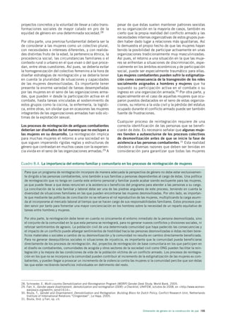 proyectos concretos y la voluntad de llevar a cabo trans-                pesar de que éstas suelen mantener patrones sexistas
formaciones sociales de mayor calado en pro de la                        en su organización en la mayoría de casos, también es
equidad de género en una determinada sociedad.28                         cierto que la propia realidad del conflicto armado y las
                                                                         necesidades internas organizativas de estos grupos pue-
Por otra parte, una premisa fundamental debería ser la                   den haber dado lugar a relaciones más igualitarias. Así
de considerar a las mujeres como un colectivo plural,                    lo demuestra el propio hecho de que las mujeres hayan
con necesidades e intereses diferentes, y con realida-                   tenido la posibilidad de participar activamente en unas
des distintas fruto de la edad, la pertenencia étnica, la                organizaciones tradicionalmente muy masculinizadas.
procedencia social, las circunstancias familiares o el                   Así pues, el retorno a una situación en la que las muje-
contexto rural o urbano en el que vivan o del que proce-                 res se enfrentan a situaciones de discriminación, espe-
dan, entre otras cuestiones. Así pues, se debería evitar                 cialmente en los ámbitos económicos y de participación
la homogeneización del colectivo femenino a la hora de                   social, puede ser especialmente traumático para ellas.
diseñar estrategias de reintegración y se debería tener                  Las mujeres combatientes pueden sufrir la estigmatiza-
en cuenta la pluralidad de situaciones y capacidades                     ción como consecuencia de la transgresión de los roles
de las mujeres desmovilizadas. Es importante tener                       socialmente asignados a hombres y mujeres que ha
presente la enorme variedad de tareas desempeñadas                       supuesto su participación activa en el combate o su
por las mujeres en el seno de las organizaciones arma-                   ingreso en una organización armada.30 Por otra parte, y
das, que pueden ir desde la participación activa en el                   especialmente en el caso de aquellas mujeres que ocu-
combate, hasta tareas vinculadas al sostenimiento de                     paron puestos destacados en el seno de estas organiza-
estos grupos como la cocina, la enfermería, la logísti-                  ciones, su retorno a la vida civil y la pérdida del estatus
ca, entre otras, sin olvidar que en ocasiones las mujeres                ocupado durante el conflicto armado puede ser también
integrantes de las organizaciones armadas han sido víc-                  fuente de frustraciones.
timas de la explotación sexual.
                                                                         Cualquier proceso de reintegración requiere de una
Los procesos de reintegración de antiguos combatientes                   correcta identificación de las personas que se benefi-
deberían ser diseñados de tal manera que no excluyan a                   ciarán de éste. Es necesario señalar que algunas muje-
las mujeres en su desarrollo. La reintegración implica                   res tienden a autoexcluirse de los procesos colectivos
para muchas mujeres el retorno a una sociedad en la                      de desmovilización antes de que se inicie la fase de
que siguen imperando rígidas reglas y estructuras de                     asistencia a las personas combatientes.31 Esta realidad
género que contrastan en muchos casos con la experien-                   obedece a diversas razones que deben ser tenidas en
cia vivida en el seno de las organizaciones armadas.29 A                 consideración para garantizar que todas las mujeres


Cuadro 8.4. La importancia del entorno familiar y comunitario en los procesos de reintegración de mujeres

  Para que un programa de reintegración incorpore de manera adecuada la perspectiva de género no debe estar exclusivamen-
  te dirigido a las personas combatientes, sino también a sus familias y personas dependientes al cargo de éstas. Una política
  de reintegración que no tenga en cuenta este entorno personal y familiar puede acabar siendo excluyente para las mujeres,
  ya que puede llevar a que éstas renuncien a la asistencia o beneficios del programa para atender a las personas a su cargo.
  La conciliación de la vida familiar y laboral debe ser una de las piedras angulares de este proceso, teniendo en cuenta la
  diversidad de situaciones familiares en las que pueden encontrarse las mujeres desmovilizadas. Por otro lado, es importan-
  te que mediante las políticas de conciliación no se refuerce el rol reproductivo de las mujeres, multiplicando la carga asumi-
  da al incorporarse al mercado laboral al tiempo que se hacen cargo de sus responsabilidades familiares. Estos procesos pue-
  den servir por tanto para fomentar una mayor concienciación en los hombres sobre la necesidad de un reparto equitativo de
  tareas entre hombres y mujeres.

  Por otra parte, la reintegración debe tener en cuenta no únicamente el entorno inmediato de la persona desmovilizada, sino
  el conjunto de la comunidad en la que esta persona se reintegrará, para no generar nuevos conflictos y divisiones sociales, ni
  reforzar sentimientos de agravio. La población civil de una determinada comunidad que haya padecido las consecuencias y
  el impacto de un conflicto puede albergar sentimientos de hostilidad hacia las personas desmovilizadas si éstas reciben bene-
  ficios materiales o sociales a cambio de su desmovilización y la comunidad no resulta en cambio directamente beneficiada.
  Para no generar desequilibrios sociales ni situaciones de injusticia, es importante que la comunidad pueda beneficiarse
  directamente de los procesos de reintegración. Así, proyectos de reintegración de base comunitaria en los que participen en
  el diseño ex combatientes, comunidades de acogida y otros sectores de la sociedad civil como ONG pueden facilitar la rein-
  tegración y la mejora de las condiciones de vida de la población víctima de un conflicto armado. Los procesos de reintegra-
  ción en los que no se incorpora a la comunidad pueden contribuir al incremento de la estigmatización de las mujeres ex com-
  batientes, y pueden llegar a provocar un incremento de la violencia contra las mujeres si la comunidad percibe que son éstas
  las que están recibiendo beneficios individuales en detrimento del resto.




28. Schroeder, E. Multi-country Demobilization and Reintegration Program (MDRP) Gender Desk Study, World Bank, 2005.
29. Farr, V., Gender-aware disarmament, demobilization and reintegration (DDR): a Checklist, UNIFEM, octubre de 2008, en <http://www.women-
    warpeace.org/webfm_send/1614>.
30. Bouta, T., Gender and Disarmament, Demobilization and Reitegration. Building Blocs for Dutch Policy, Conflict Research Unit, Netherlands
    Institute of International Relations “Clingendael”, La Haya, 2005.
31. Bouta, Ibid. y Farr, op. cit.



                                                                                            Dimensión de género en la construcción de paz 155
 