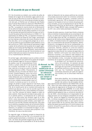 2. El acuerdo de paz en Burundi

El 4 de diciembre se celebró una cumbre de jefes de           sobre la liberación de los presos políticos les concede
Estado de la región de los Grandes Lagos sobre el pro-        inmunidad provisional sobre los crímenes cometidos
ceso de paz en Burundi en la que se alcanzó un acuer-         excepto los crímenes de guerra, crímenes contra la
do entre el Gobierno y el último grupo armado de oposi-       humanidad y genocidio. Por el momento la única dis-
ción del país, el Partido por la Liberación del Pueblo        crepancia ha surgido en torno al número de presos polí-
Hutu-Fuerzas Nacionales de Liberación (PALIPEHUTU-            ticos censados, ya que la representación de las FNL en
FNL), más conocido por el nombre de su brazo armado,          el Mecanismo Conjunto de Verificación y Seguimiento
las FNL. La puesta en marcha tanto de la Declaración          del Alto el Fuego (MCVS) había censado 442 presos y
de los jefes de Estado alcanzada en la cumbre como de         no 247, tal y como había planteado el Gobierno.
este nuevo acuerdo de paz podría suponer el inicio del
fin del proceso de transición política iniciado con la fir-  A pesar de estos avances, el país hace frente a diversos
ma del Acuerdo de Paz de Arusha en el 2000. El 7 de          retos en ámbitos fundamentales de la consolidación de
septiembre de 2006 las FNL y el Gobierno firmaron el         la paz, en particular la aplicación del acuerdo de cesa-
Acuerdo General de Cesación del Fuego, amenazado             ción del fuego entre las FNL y el Gobierno, la consoli-
por las diversas violaciones del mismo durante los últi-     dación de las instituciones elegidas democráticamente
mos dos años, con el consiguiente peligro de un reini-       en 2005, el fortalecimiento de la gobernabilidad en el
cio de la violencia que ha asolado el país desde el inicio   país, el cumplimiento del proceso de desarme, desmo-
del conflicto en 1993. Esta situación permaneció frágil      vilización y reintegración de los ex combatientes y la
a pesar de los esfuerzos de los países de la región agru-    reforma del sector de la seguridad, entre las principales
pados en la Iniciativa de Paz Regional, los facilitadores    cuestiones. Además, persiste un clima de violencia
de Sudáfrica y la UA. En este escenario, varios factores     atribuido en su mayor parte a la delincuencia común,
convierten el acuerdo de paz del 4 de diciembre en una       seguida de la ejercida por los cuerpos de seguridad y la
oportunidad para que avance el proceso de paz y se ini-      rebelión. También continuaron las violaciones de los
cie su implementación definitiva.                            derechos humanos, y en especial cabe destacar los
                                                             numerosos actos de violencia sexual, y las restricciones
En primer lugar, cabe destacar que la cumbre culminó         a las libertades civiles, incluidas las detenciones de
con una Declaración por parte de los países de la región     miembros de la oposición política y representantes de
de los Grandes Lagos en la que se instaba a                              la sociedad civil, los medios de comunica-
las partes a que se comprometieran firme-                                ción y los sindicatos. Un ejemplo de esta
mente a cumplir antes del 31 de diciembre En Burundi, las FNL situación fue el decreto gubernamental que
los acuerdos alcanzados el día 4 de ese             aceptaron la         restringía las reuniones y manifestaciones
mes, petición a la que se sumó el Consejo modificación de su de partidos políticos y asociaciones, deci-
de Seguridad de la ONU. Previamente, el
                                               nombre eliminando sión que fue finalmente revocada tras
mediador oficial y ministro de Interior sura-                            numerosas presiones por parte de organis-
fricano, Charles Nqakula, junto a los minis-       las referencias       mos locales y de la comunidad internacio-
tros de Exteriores de Tanzania y Uganda, étnicas, decisión a la nal.
había destacado que el mandato del equipo         que siempre se
mediador finalizaría el último día del año,        habían negado         Ante estos desafíos, las iniciativas adopta-
por lo que instaba a ambas partes a que cul-                             das para culminar las negociaciones de paz
minaran el proceso ya que si no corrían el                               pueden dar salida a las principales deman-
peligro de perder el apoyo regional en esa fecha. Esta       das y aspiraciones del Gobierno del CNDD-FDD y de las
múltiple presión forzó la aceptación por parte de las        FNL. Hace ocho años ambas partes estaban ausentes
FNL de la modificación de su nombre eliminando las           de la mesa de negociación en Arusha con el Gobierno
referencias étnicas, por lo que se acordó suprimir el        liderado por el partido tutsi UPRONA. En el año 2003
término PALIPEHUTU tal y como establece la Constitu-         el grupo armado CNDD-FDD firmó un acuerdo de paz, y
ción. Las FNL siempre se habían negado a ceder en            posteriormente gobernó tras su victoria en las eleccio-
esta cuestión. Este requisito era básico para poder cre-     nes de 2005, convirtiéndose en el responsable de las
ar un partido político. La perspectiva de su participa-      negociaciones con sus antiguos compañeros de armas,
ción en las elecciones que tendrán lugar en el año           las FNL. Ahora ha llegado el momento para que las
2010, como mecanismo de supervivencia del grupo              FNL, la última insurgencia del país, dejen las armas y
ante la posibilidad de quedar aislado, pudo haber con-       se sumen al juego democrático, lo que supone la prin-
tribuido a que las FNL tomaran esta decisión. Otro paso      cipal oportunidad de los últimos años para intentar
fue la reforma y establecimiento de la Comisión Electo-      sentar las bases que posibiliten el fin de la violencia de
ral Nacional Independiente y Permanente por parte del        carácter etnopolítico que afecta a Burundi desde su
Gobierno, en paralelo a la necesidad de seguir un pro-       independencia en 1962.
ceso independiente e inclusivo para proponer a sus
miembros, de cara a las elecciones.

En segundo lugar, el Gobierno aceptó la liberación de
los presos políticos de las FNL y la concesión de 33
puestos gubernamentales a miembros de la organiza-
ción, las otras dos grandes exigencias de las FNL. El
decreto aprobado por el presidente el 30 de diciembre


                                                                                                  Oportunidades de paz 163
 