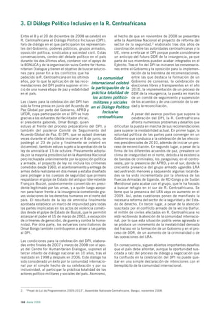 3. El Diálogo Político Inclusivo en la R. Centroafricana

Entre el 8 y el 20 de diciembre de 2008 se celebró en          el hecho de que en noviembre de 2008 se presentara
R. Centroafricana el Diálogo Político Inclusivo (DPI),         ante la Asamblea Nacional el proyecto de reforma del
foro de diálogo en el que participaron los representan-        sector de la seguridad,2 elaborado tras dos años de
tes del Gobierno, poderes públicos, grupos armados,            coordinación entre las autoridades centroafricanas y la
oposición política, sindicatos y sociedad civil. Estas         UE, viene a reforzar el DPI porque puede considerarse
conversaciones, centro del debate político en el país          un anticipo del futuro DDR de la insurgencia, ya que
durante los dos últimos años, contaron con el apoyo de         parte de sus miembros pueden acabar integrados en el
la BONUCA y de la organización suiza Centre for Huma-          Ejército. Tras el fin del DPI se iniciaron las conversacio-
nitarian Dialogue y tienen el objetivo de buscar solucio-      nes entre el Gobierno y la oposición para la implemen-
nes para poner fin a los conflictos que ha                                 tación de la treintena de recomendaciones,
padecido la R. Centroafricana en los últimos         La comunidad          entre las que destaca la formación de un
años, por lo que la aplicación de las reco-
                                                 internacional celebró Gobierno de consenso, la celebración de
mendaciones del DPI podría suponer el ini-                                 elecciones libres y transparentes en el año
cio de una nueva etapa de paz y estabilidad la participación de la 2010, la implementación de un proceso de
en el país.                                      práctica totalidad de DDR de la insurgencia, la puesta en marcha
                                                  los actores político- de un comité de seguimiento y supervisión
Las claves para la celebración del DPI han militares y sociales de los acuerdos y de una comisión de la ver-
sido la firma previa en junio del Acuerdo de en el Diálogo Político dad y la reconciliación.
Paz Global por parte del Gobierno, APRD y
UFDR, cuya participación en el DPI se hizo
                                                        Inclusivo          A pesar del avance positivo que supone la
gracias a los esfuerzos del facilitador oficial,     centroafricano        celebración del DPI, la R. Centroafricana
el presidente gabonés, Omar Bongo, quien                                   afronta numerosos problemas y desafíos que
estuvo al frente del proceso preparatorio del DPI, y           dificultan la puesta en marcha de sus recomendaciones
también del posterior Comité de Seguimiento del                para superar la inestabilidad actual. En primer lugar, la
Acuerdo Global de Paz. El DPI, que se aplazó diversas          voluntad política de las partes para converger en un
veces durante el año (debía iniciarse el 8 de junio, se        Gobierno que conduzca a la celebración de las eleccio-
postergó al 23 de julio y finalmente se celebró en             nes presidenciales de 2010, además de iniciar un pro-
diciembre), también estuvo sujeto a la aprobación de la        ceso de reconciliación. En segundo lugar, a pesar de la
ley de amnistía el 13 de octubre. Previamente adopta-          firma de los diferentes acuerdos de paz, prevalece un
da por la mayoría presidencial en la Asamblea Nacional         clima de inseguridad en el norte, debido a la existencia
pero rechazada unánimemente por la oposición política          de bandas de criminales, los zaraguinas; en el centro-
y armada, el proyecto de ley no incluía los crímenes           oeste, por la presencia del APRD; y en el sur, donde la
cometidos desde 1960, el acantonamiento y entrega de           creciente presencia del grupo armado ugandés LRA
armas debía realizarse en dos meses y estaba diseñado          secuestrando menores y saqueando algunas localida-
para proteger a los cuerpos de seguridad que primero           des se ha visto incrementada por la ofensiva de las
respaldaron el golpe de Estado del antiguo líder rebelde       Fuerzas Armadas de Uganda, de RD Congo y de Sudán
François Bozizé, posteriormente convertido en presi-           Meridional para acabar con el grupo, que le ha forzado
dente legitimado por las urnas, y a quién luego apoya-         a buscar refugio en el sur de R. Centroafricana. Se
ron para hacer frente a la insurgencia cometiendo gra-         teme que la presencia del LRA vaya en aumento en el
ves violaciones de los derechos humanos en el norte del        2009. Así, estas cuestiones ponen de manifiesto la
país. El resultado de la ley de amnistía finalmente            necesaria reforma del sector de la seguridad y del Esta-
aprobada establece un marco de impunidad para todas            do de derecho. En tercer lugar, a pesar de la atención
las partes implicadas en los actos de violencia cometi-        suscitada por el conflicto armado de la vecina Darfur,
dos desde el golpe de Estado de Bozizé, que le permitió        el millón de civiles afectados en R. Centroafricana no
alcanzar el poder el 15 de marzo de 2003, a excepción          está recibiendo la atención de la comunidad internacio-
de crímenes de genocidio, de guerra y contra la huma-          nal, por lo que esta situación podría verse agravada si
nidad. Por otra parte, los esfuerzos conciliatorios de         se produce un incremento de la inestabilidad derivada
Omar Bongo también contribuyeron a atraer a las partes         del fracaso en la formación de un Gobierno y en el pro-
al DPI.                                                        ceso de DDR, de un aumento de la criminalidad o de
                                                               las operaciones del LRA.
Las condiciones para la celebración del DPI, elabora-
das entre finales de 2007 y marzo de 2008 con el apo-          En consecuencia, siguen abiertos importantes desafíos
yo del Centre for Humanitarian Dialogue, suponen el            que el país debe afrontar, aunque la oportunidad sus-
tercer intento de diálogo nacional en 10 años, tras el         citada a raíz del proceso de diálogo y negociación que
realizado en 1998 y después en 2006. Este diálogo ha           ha confluido en la celebración del DPI no puede que-
sido considerado un éxito por la comunidad internacio-         dar en una simple declaración de intenciones con el
nal por el simple hecho de su celebración y por su             beneplácito de la comunidad internacional.
inclusividad, al participar la práctica totalidad de los
actores político-militares y sociales del país. Asimismo,



2. “Projet de Loi de Programmation 2009-2013”, Assemblée Nationale Centrafricaine, Bangui, noviembre 2008.



164 Alerta 2009
 