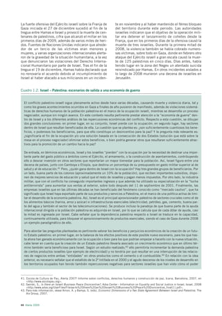 La fuerte ofensiva del Ejército israelí sobre la Franja de                  te en noviembre y al haber mantenido el férreo bloqueo
Gaza iniciada el 27 de diciembre sucedió al fin de la                       del territorio durante este periodo. Las autoridades
tregua entre Hamas e Israel y provocó la muerte de cen-                     israelíes indicaron que el objetivo de la operación mili-
tenares de palestinos, cifra que alcanzó el millar en los                   tar era detener el lanzamiento de cohetes desde la
primeros días de 2009, además de varios miles de heri-                      Franja, que en los primeros días de la ofensiva causó la
dos. Fuentes de Naciones Unidas indicaron que alrede-                       muerte de tres israelíes. Durante la primera mitad de
dor de un tercio de las víctimas eran menores y                             2008, la violencia también se había cobrado numero-
mujeres, y varias organizaciones internacionales alerta-                    sas víctimas, sobre todo en Gaza, donde en febrero otro
ron de la gravedad de la situación humanitaria, a la vez                    ataque del Ejército israelí a gran escala causó la muer-
que denunciaron las violaciones del Derecho Interna-                        te de 125 palestinos en cinco días. Días antes, había
cional Humanitario por parte de Israel. Tras el fin de la                   tenido lugar en la zona del Negev un atentado suicida
tregua el 19 de diciembre, Hamas había declarado que                        reivindicado por Hamas. En otros incidentes aislados a
no renovaría el acuerdo debido al incumplimiento de                         lo largo de 2008 murieron una decena de israelíes en
Israel al haber atacado a sus milicianos en un inciden-                     Jerusalén.


Cuadro 1.2. Israel – Palestina: escenarios de salida a una economía de guerra


  El conflicto palestino-israelí sigue plenamente activo desde hace varias décadas, causando muerte y violencia diaria, tal y
  como los graves acontecimientos ocurridos en Gaza a finales de año pusieron de manifiesto, además de violaciones sistemá-
  ticas de derechos humanos de la población palestina en el marco de la ocupación israelí, mientras se desarrolla un proceso
  negociador, aunque sin ningún avance. En este contexto resulta pertinente prestar atención a la “economía de guerra” den-
  tro de Israel y a los diferentes análisis de las repercusiones económicas del conflicto. Respecto a esta cuestión, se dibujan
  dos grandes conclusiones: en primer lugar, en su conjunto, Israel pierde con la ocupación; en segundo lugar, hay sectores
  dentro de Israel que resultan beneficiados de ella. La cuestión que se plantea es: ¿son suficientemente cuantiosos los bene-
  ficios, o poderosos los beneficiarios, para que ello constituya un desincentivo para la paz? Y la pregunta más relevante es:
  ¿significaría el fin de la ocupación y/o una solución basada en la consecución de dos Estados (solución que está sobre la
  mesa en el proceso negociador) eliminar estos beneficios, o bien podría generar otros que resultaran suficientemente atrac-
  tivos para la promoción de un cambio hacia la paz?

  De entrada, en términos económicos, Israel y los israelíes “pierden” con la ocupación por la necesidad de destinar una impor-
  tante parte del gasto público a ámbitos como el Ejército, el armamento, o la construcción de asentamientos, contribuyendo
  ello a desviar inversión en otros sectores que reportarían un mayor bienestar para la población. Así, Israel figura entre una
  decena de países, junto con Camboya o Etiopía, que destina un porcentaje de su presupuesto en gasto militar superior al de
  salud y al de educación.41 Pero, ¿quién gana dentro de Israel con la ocupación? Hay tres grandes grupos de beneficiarios. Por
  un lado, buena parte de los colonos (aproximadamente un 10% de la población), que reciben importantes subsidios, dispo-
  nen de mejores servicios de educación y salud que el resto de israelíes y pagan menos impuestos. Por otro lado, la industria
  militar, que con el conflicto ha conseguido importantes ingresos y que además ha utilizado su especialización en la “lucha
  antiterrorista” para aumentar sus ventas al exterior, sobre todo después del 11 de septiembre de 2001. Finalmente, las
  empresas israelíes que en las últimas décadas se han beneficiado del fenómeno conocido como “mercado cautivo”, que ha
  significado que Israel haya exportado parte de sus productos y servicios a Palestina, en el marco de una política activa de limi-
  tar el desarrollo de la economía palestina. Así, Israel es el principal aprovisionador palestino de sectores cruciales como el de
  los alimentos básicos (harina, arroz y azúcar) e infraestructuras esenciales (electricidad, petróleo, gas, cemento, buena par-
  te del agua y también el sector de las telecomunicaciones). Se produce incluso la paradoja de que buena parte de la ayuda
  internacional dirigida a la población palestina es adquirida en Israel, por lo que se calcula que de cada dólar de ayuda, casi
  la mitad es ingresada por Israel. Cabe señalar que la dependencia palestina respecto a Israel se traduce en la capacidad,
  continuamente utilizada, para bloquear el aprovisionamiento de productos esenciales, siendo el caso de Gaza durante 2008
  un ejemplo paradigmático de ello.

  Para abordar las preguntas planteadas es pertinente valorar los beneficios y perjuicios económicos de la creación de un futu-
  ro Estado palestino: en primer lugar, en la balanza de los efectos positivos de este posible nuevo escenario, para los que has-
  ta ahora han ganado económicamente con la ocupación o bien para los que podrían empezar a hacerlo con la nueva situación,
  cabe tener en cuenta que la creación de un Estado palestino llevaría asociado un crecimiento económico que en último tér-
  mino también sería beneficioso para Israel. Según un estudio realizado,42 ello permitiría incrementar la demanda palestina
  de ciertos productos israelíes (por ejemplo de electricidad) y no tendría por qué resultar en una interrupción de las relacio-
  nes de negocios entre ambas “entidades” en otros productos como el cemento o el combustible.43 En relación con la idea
  anterior, es necesario señalar que el estallido de la 2ª Intifada en el 2000 y el agudo descenso de los niveles de desarrollo en
  los territorios ocupados han tenido también repercusiones negativas para sectores israelíes que han visto cómo el poder



41. Escola de Cultura de Pau, Alerta 2007! Informe sobre conflictos, derechos humanos y construcción de paz, Icaria, Barcelona, 2007, en
    <http://www.escolapau.org>.
42. Swirski, S., Is there an Israeli Business Peace Disincentive?, Adva Center - Information on Equality and Social Justice in Israel, Israel, 2008
    <http://www.adva.org/UserFiles/File/aa-Is%20there%20an%20Israeli%20Business%20Peace%20Disincentive_final(1).pdf>.
43. Para más información, véase Arnon, A. y Bamya, S. (eds), Economic Dimensions of a Two State Agreement Between Israel and Palestine, The
    Aix Group, 2007.



44 Alerta 2009
 