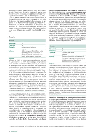 sectores vinculados al ex presidente Ould Taya. El gol-              fueron ratificados con altos porcentajes de votación. En
pe de Estado, tras el cual el presidente y el primer                 los días posteriores, sin embargo, numerosas personas
ministro fueron arrestados, recibió la condena del Con-              murieron o resultaron heridas durante varios enfrenta-
sejo de Seguridad de la ONU el 19 de agosto,27 y la UA,              mientos en los departamentos orientales. El prefecto
Francia, EEUU y el Banco Mundial suspendieron la                     de Pando fue detenido por alentar o permitir una masa-
ayuda no humanitaria al país. Por otra parte, otro foco              cre en la que 17 campesinos murieron y otros varios
de tensión fue la actividad de la Organización de al-                desaparecieron. En el último trimestre del año la ten-
Qaeda en el Magreb Islámico (OQMI), que hizo un lla-                 sión se redujo notablemente tras alcanzar ambas par-
mamiento a la Yihad para vengar la deposición de                     tes un acuerdo, facilitado por la iglesia y la comunidad
Abdallahi y, a mediados de septiembre, reivindicó un                 internacional, por el que se adelantarán a 2009 las
ataque contra un destacamento del Ejército en Tourine,               elecciones generales y se modificarán una cuarte parte
en el norte del país, que causó la muerte de 12 perso-               de los artículos de la nueva Constitución, que será
nas.                                                                 sometida a votación popular en enero de 2009. Sin
                                                                     embargo, a finales de año se reanudaron las protestas
                                                                     en los departamentos orientales por considerar algunos
América                                                              prefectos que el acuerdo no recoge sus demandas prin-
                                                                     cipales y que el Gobierno alienta la persecución políti-
Bolivia                                                              ca de las autoridades de dichos departamentos.
Intensidad:          3
Evolución:
                                                                      Ecuador
Tipología:           Autogobierno, Gobierno
                     Interna                                         Intensidad:           1
Actores:             Gobierno, oposición política y social           Evolución:
                     (partidos políticos, autoridades y              Tipología:            Gobierno, Recursos
                     organizaciones de la sociedad civil                                   Interna
                     de los departamentos orientales)                Actores:              Gobierno, oposición política y social
Síntesis:                                                                                  (Congreso, organizaciones campesinas
A finales de 2003, el entonces presidente Gonzalo Sánchez                                  e indígenas contra la acción de
de Lozada se exilió en EEUU después de que la represión de                                 transnacionales extractivas)
varias protestas antigubernamentales provocara, en los meses         Síntesis:
de febrero y octubre, más de 100 muertes. Tras un periodo de         Tras una década de constantes crisis políticas —en la que
incertidumbre en el que dos presidentes asumieron el poder           hasta seis presidentes distintos tomaron posesión del cargo—
de forma interina, Evo Morales ganó las elecciones en diciem-        y movilizaciones sociales —entre las que destacan las mar-
bre de 2005, convirtiéndose en el primer mandatario indíge-          chas indígenas o las protestas contra transnacionales petrole-
na de un país mayoritariamente indígena. Sin embargo, su             ras o mineras— Rafael Correa ganó las elecciones presiden-
acción de Gobierno, especialmente la reforma agraria o la            ciales en 2006 con la principal promesa de superar la
nacionalización de los hidrocarburos —Bolivia cuenta con las         inestabilidad sociopolítica crónica, de romper con los parti-
segundas reservas gasíferas de América Latina—, se vio obs-          dos políticos tradicionales y de priorizar la atención a los
taculizada por la férrea oposición a su proyecto político por        colectivos más excluidos del país. Para ello, Correa impulsó el
parte de varios partidos políticos y de las regiones orientales      establecimiento de una Asamblea Constituyente con el objeti-
del país que, lideradas por el departamento de Santa Cruz,           vo de aprobar una nueva Carta Magna que permitiera cambiar
exigen mayor autonomía. La nueva Constitución propuesta por          el modelo político y económico. Tanto la composición y los
el Gobierno en 2007, rechazada frontalmente por la oposición         poderes de la mencionada Asamblea como los contenidos de
y los departamentos de la llamada “media luna”, también              la nueva Constitución provocaron numerosos conflictos entre
incrementó notablemente la polarización política del país.           partidarios y una detractores del Gobierno y un pulso entre los
                                                                     poderes ejecutivo y legislativo que desembocó en una grave
La crisis política que enfrenta al Gobierno de Evo Mora-             crisis institucional.
les y los departamentos orientales de la denominada
“media luna” provocó el estallido de brotes de violen-               La tensión política y social se redujo considerablemen-
cia en varios momentos del año. Entre los meses de                   te respecto del año anterior, a pesar de que el presiden-
mayo y junio, los mencionados departamentos aproba-                  te, Rafael Correa, denunció varios intentos por parte de
ron de manera mayoritaria pero con altas tasas de abs-               la oposición de apartarlo del poder y desestabilizar al
tención los estatutos de autonomía sometidos a refe-                 Gobierno. Igualmente, a mediados de 2008 la princi-
réndum, considerados ilegales por La Paz. En dichos                  pal organización indígena del país (CONAIE) amenazó
meses decenas de personas resultaron heridas por los                 con liderar un levantamiento si el Gobierno no accedía
enfrentamientos entre partidarios y detractores de la                a consultar con las comunidades indígenas la explota-
autonomía. Ante el fracaso de las negociaciones que                  ción de recursos naturales. En este sentido, varias orga-
entablaron las partes para tratar de superar la situación            nizaciones sindicales también se mostraron dispuestas
de polarización social, el 10 de agosto se celebró un                a movilizarse si el Ejecutivo no cumplía con su prome-
referéndum revocatorio en el que tanto el presidente                 sa de poner fin a las políticas neoliberales que habían
como los prefectos de los departamentos orientales                   regido en el país en los últimos años. A pesar de todo



27. Declaración Presidencial S/PRST/2008/30, de 19 de agosto de 2008, en <http://www.un.org/News/Press/docs/2008/sc9428.doc.htm>.



62 Alerta 2009
 