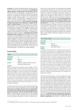 to del año. La población albanokosovar celebró pacífica-             nómica en el país propició la convocatoria de huelgas
mente la decisión, mientras se registraron protestas de              y de protestas masivas por el alza de los precios y la
algunos grupos serbios durante los primeros meses:                   escasez de pan que se saldaron con una quincena de
manifestaciones en Belgrado, que desembocaron en                     muertes en varios incidentes entre abril y mayo. En
violencia; acciones de protesta en Mitrovica (norte de               mayo, y tras 27 años en vigor, el Ejecutivo prorrogó el
Kosovo), que generaron choques entre manifestantes                   estado de emergencia hasta 2010, en medio de
serbios y tropas internacionales, con un policía de la               denuncias de organizaciones de derechos humanos.
UNMIK muerto y 180 heridos; y medidas de boicot,                     Por otra parte, a lo largo del año se incrementaron las
como el rechazo al mando albanés por 300 policías ser-               tensiones en el Sinaí por las protestas de beduinos en
bokosovares. No obstante, y pese a diversos incidentes               contra del trato policial y de la marginación por parte
de baja intensidad de corte interétnico, la región perma-            del Gobierno. En octubre, la violencia causó la muer-
neció en calma relativa el resto del año. Por su parte,              te de tres personas, heridas a otras 30 y el secuestro
Serbia celebró sin incidentes sus elecciones municipa-               de 25 policías. La tensión en la zona no fue ajena a la
les también en zonas de mayoría serbia en Kosovo. Aún                situación en la vecina Gaza, en medio de presiones
si calificadas de ilegales por la UNMIK, desembocaron                por parte de Israel para cerrar la frontera y controlar
en asambleas municipales paralelas. En junio entró en                el contrabando hacia el territorio palestino. Por otra
vigor la nueva Constitución de Kosovo, rechazada fron-               parte, se produjeron también episodios de violencia
talmente por Serbia. Además, el despliegue de la misión              entre comunidades cristianas y coptas en varios pun-
EULEX de la UE se retrasó por el rechazo de Serbia. Sus              tos del país.
condiciones (neutralidad sobre el estatus y no imple-
mentación del plan Ahtisaari, entre otras) fueron final-
mente recogidas en el plan del secretario general de la              Irán – EEUU, Israel
ONU aprobado por el Consejo de Seguridad en noviem-
                                                                     Intensidad:          2
bre y rechazado por Kosovo.37 Un grupo hasta entonces
                                                                     Evolución:           =
desconocido, el Ejército de la República de Kosovo, rei-
vindicó a finales de año una explosión contra la oficina             Tipología:           Sistema
del representante especial de la UE en Pristina, sin                                      Internacional
daños personales, y amenazó con nuevos ataques.                      Actores:             Irán, EEUU, Israel
                                                                     Síntesis:
                                                                     La presión internacional sobre el régimen iraní se enmarca
Oriente Medio                                                        en la política iniciada tras el 11 de septiembre de 2001 por
                                                                     el Gobierno estadounidense de George W. Bush, que en ene-
Egipto                                                               ro de 2002 declaró a Irán como Estado enemigo por sus
                                                                     supuestos vínculos con el terrorismo. Desde la revolución
Intensidad:           1                                              islámica de 1979, que derrocó al régimen aliado de EEUU
Evolución:                                                           del Sha Reza Pahlavi y proclamó al Ayatollah Homeini como
Tipología:            Gobierno                                       líder supremo del país, EEUU había acusado a Irán de apo-
                      Interna                                        yar a grupos armados, como Hezbollah. En medio de esta
Actores:              Gobierno, oposición política y social          oposición, la victoria del ultra-conservador Ahmadineyad en
                      (Hermanos Musulmanes)                          las elecciones presidenciales de agosto de 2005 acentúa
Síntesis:                                                            una retórica nacionalista que afirma el derecho de desarro-
Desde el asesinato del presidente Anwar al-Sadat en 1981,            llar un programa nuclear iraní con finalidades pacíficas,
tras haber firmado un acuerdo de paz con Israel por el cual          mientras la comunidad internacional agita el temor a una
Egipto recuperaba el Sinaí, el país ha permanecido bajo el           inminente capacidad para fabricar una bomba nuclear por
estado de emergencia. El sucesor de Sadat, Hosni Moubarak,           parte de un régimen considerado hostil a los intereses occi-
dirige desde entonces el país, haciendo frente a una oposición       dentales en la región.
política y social que reclama mayores libertades y derechos.
En este contexto, los partidos religiosos fueron prohibidos, por     La tensión internacional en torno al programa nuclear
lo que el principal movimiento de oposición, los Hermanos            iraní se mantuvo elevada por varias razones. A lo largo
Musulmanes, no está permitido, aunque su actividad es tole-          del año, Irán realizó pruebas armamentísticas, inclu-
rada. A lo largo de estos años, las elecciones han recibido          yendo en julio la de un misil de largo alcance, hecho
numerosas acusaciones de fraude y de celebrarse en un clima          que fue calificado por EEUU de provocación. Asimis-
de falta de libertades.                                              mo, en respuesta a los ejercicios militares israelíes en
                                                                     junio y a alusiones a un posible ataque, Irán amenazó
El país fue escenario de una tensión generalizada que                con cerrar el estrecho de Ormuz, ruta clave para el
giró en torno a varios elementos. Por una parte, las                 transporte de petróleo. EEUU siguió acusando a Irán
elecciones municipales del 8 de abril se desarrollaron               de entrenar a grupos armados shiíes en Iraq, e Irán
en medio de un clima de fuerte represión política diri-              denunció que helicópteros estadounidenses habían
gida esencialmente contra los Hermanos Musulmanes                    sobrevolado cerca de su frontera. El resultado de todo
(HM). La participación alcanzó sólo el 3%, después                   ello fue la reafirmación de la política de sanciones,
del boicot de los HM en protesta por el arresto de 900               con una resolución del Consejo de Seguridad de la
de sus miembros. Asimismo, la difícil situación eco-                 ONU en septiembre ratificando la tercera ronda de



37. S/2008/692 de 24 de noviembre de 2008, en < http://www.un.org/Docs/journal/asp/ws.asp?m=S/2008/692>.



                                                                                                                     Tensiones 75
 