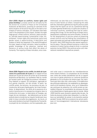 Summary

Alert 2009: Report on conflicts, human rights and              referenced, can also help us to understand the influ-
peace-building is a study carried out annually by the          ence of some factors on others. Comparing this data
the School for a Culture of Peace at the Universitat           with the information gathered during the previous years
Autònoma de Barcelona, providing an overview of the            means that the report can act as a preventive warning
world situation at the end of the year on the basis of an      of certain general tendencies or a particular situation in
analysis of various indicators. 20 indicators have been        individual countries, something that may be useful,
used in the preparation of this report, divided into eight     among other things, for the rethinking of foreign policy,
large groups: armed conflicts, tensions, peace process-        development cooperation and arms transfers, as well as
es, post-war peace-building, humanitarian crises, dis-         for the development of policies aimed at preventing
armament, human rights and transitional justice and            armed conflicts and facilitating the consolidation of
gender issues in peace-building. A description and             peace processes and post-war rehabilitation throughout
analysis of what has happened in the world throughout          the world. Alert 2009 identifies also several opportuni-
this year, based on these indicators, helps to provide a       ties for peace. They are different scenarios in which the
greater knowledge of the advances, reverses and                existence of certain factors allows to think in a positive
dynamics of various kinds that affect the whole of             evolution during 2009 if the political action and inter-
humanity. The majority of these indicators, once cross-        national involvement required are present.




Sommaire

Alerte 2008: Rapport sur les conflits, les droits de la per-   vent aider aussi à comprendre les interdépendances
sonne et la construction de la paix est un rapport annuel      entre certains facteurs. La comparaison de ces données
réalisé par l’École de Culture de la Paix de la Universitat    avec celles des années précédentes fait de ce rapport
Autònoma de Barcelona, qui synthétise l'état du monde          une mise en garde préventive sur certaines tendances
de l'année à partir de l'analyse de plusieurs indicateurs.     générales ou sur la situation de certains pays. Cet instru-
Pour élaborer ce rapport, 20 indicateurs, regroupés en         ment peut donc être utile, entre autres, à la redéfinition
huit grands chapitres, ont été utilisés. À savoir, les         des politiques extérieures, de coopération au développe-
conflits armés, les tensions, les processus de paix, la        ment et de transferts d'armes, ainsi qu’à l’élaboration
construction de la paix d'après-guerre, les crises humani-     des politiques de prévention de conflits armés qui per-
taires, le désarmement, les droits de la personne et la        mettent d'assurer la consolidation de processus de paix
justice transitionnel et la perspective de genre dans la       et de réhabilitation d’après-guerre dans le monde. Alerte
construction de la paix. La description et l'analyse, par      2009 identifie aussi plusieurs opportunités de paix. Se
moyen de ces indicateurs, des événements qui se sont           traite de plusieurs scènes dans lesquelles il y a des fac-
produits dans le monde tout au long de l'année peut nous       teurs qui permettent de penser à une évolution positive
aider à mieux connaître les progressions, les reculs, et       pendant l'année 2009 de se produire les actions politi-
toute autre tendance touchant l'ensemble de l'humanité.        ques et l'accompagnement international nécessaires
La plupart de ces indicateurs, une fois superposés, peu-       pour ceci.




10 Alerta 2009
 