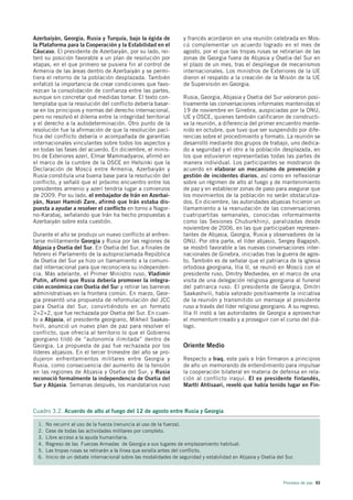Azerbaiyán, Georgia, Rusia y Turquía, bajo la égida de              y francés acordaron en una reunión celebrada en Mos-
la Plataforma para la Cooperación y la Estabilidad en el            cú complementar un acuerdo logrado en el mes de
Cáucaso. El presidente de Azerbaiyán, por su lado, rei-             agosto, por el que las tropas rusas se retirarían de las
teró su posición favorable a un plan de resolución por              zonas de Georgia fuera de Abjasia y Osetia del Sur en
etapas, en el que primero se pusiera fin al control de              el plazo de un mes, tras el despliegue de mecanismos
Armenia de las áreas dentro de Azerbaiyán y se permi-               internacionales. Los ministros de Exteriores de la UE
tiera el retorno de la población desplazada. También                dieron el respaldo a la creación de la Misión de la UE
enfatizó la importancia de crear condiciones que favo-              de Supervisión en Georgia.
rezcan la consolidación de confianza entre las partes,
aunque sin concretar qué medidas tomar. El texto con-               Rusia, Georgia, Abjasia y Osetia del Sur valoraron posi-
templaba que la resolución del conflicto debería basar-             tivamente las conversaciones informales mantenidas el
se en los principios y normas del derecho internacional,            19 de noviembre en Ginebra, auspiciadas por la ONU,
pero no resolvió el dilema entre la integridad territorial          UE y OSCE, quienes también calificaron de constructi-
y el derecho a la autodeterminación. Otro punto de la               va la reunión, a diferencia del primer encuentro mante-
resolución fue la afirmación de que la resolución pací-             nido en octubre, que tuvo que ser suspendido por dife-
fica del conflicto debería ir acompañada de garantías               rencias sobre el procedimiento y formato. La reunión se
internacionales vinculantes sobre todos los aspectos y              desarrolló mediante dos grupos de trabajo, uno dedica-
en todas las fases del acuerdo. En diciembre, el minis-             do a seguridad y el otro a la población desplazada, en
tro de Exteriores azerí, Elmar Mammadyarov, afirmó en               los que estuvieron representadas todas las partes de
el marco de la cumbre de la OSCE en Helsinki que la                 manera individual. Los participantes se mostraron de
Declaración de Moscú entre Armenia, Azerbaiyán y                    acuerdo en elaborar un mecanismo de prevención y
Rusia constituía una buena base para la resolución del              gestión de incidentes diarios, así como en reflexionar
conflicto, y señaló que el próximo encuentro entre los              sobre un régimen de alto al fuego y de mantenimiento
presidentes armenio y azerí tendría lugar a comienzos               de paz y en establecer zonas de paso para asegurar que
de 2009. Por su lado, el embajador de Irán en Azerbai-              los movimientos de la población no serán obstaculiza-
yán, Naser Hamidi Zare, afirmó que Irán estaba dis-                 dos. En diciembre, las autoridades abjasias hicieron un
puesta a ayudar a resolver el conflicto en torno a Nagor-           llamamiento a la reanudación de las conversaciones
no-Karabaj, señalando que Irán ha hecho propuestas a                cuatripartitas semanales, conocidas informalmente
Azerbaiyán sobre esta cuestión.                                     como las Sesiones Chuburkhinji, paralizadas desde
                                                                    noviembre de 2006, en las que participaban represen-
Durante el año se produjo un nuevo conflicto al enfren-             tantes de Abjasia, Georgia, Rusia y observadores de la
tarse militarmente Georgia y Rusia por las regiones de              ONU. Por otra parte, el líder abjasio, Sergey Bagapsh,
Abjasia y Osetia del Sur. En Osetia del Sur, a finales de           se mostró favorable a las nuevas conversaciones inter-
febrero el Parlamento de la autoproclamada República                nacionales de Ginebra, iniciadas tras la guerra de agos-
de Osetia del Sur ya hizo un llamamiento a la comuni-               to. También es de señalar que el patriarca de la iglesia
dad internacional para que reconociera su independen-               ortodoxa georgiana, Ilia II, se reunió en Moscú con el
cia. Más adelante, el Primer Ministro ruso, Vladimir                presidente ruso, Dmitry Medvedev, en el marco de una
Putin, afirmó que Rusia debería promover la integra-                visita de una delegación religiosa georgiana al funeral
ción económica con Osetia del Sur y retirar las barreras            del patriarca ruso. El presidente de Georgia, Dmitri
administrativas en la frontera común. En marzo, Geor-               Saakashvili, había valorado positivamente la iniciativa
gia presentó una propuesta de reformulación del JCC                 de la reunión y transmitido un mensaje al presidente
para Osetia del Sur, convirtiéndolo en un formato                   ruso a través del líder religioso georgiano. A su regreso,
2+2+2, que fue rechazada por Osetia del Sur. En cuan-               Ilia II instó a las autoridades de Georgia a aprovechar
to a Abjasia, el presidente georgiano, Mikheil Saakas-              el momentum creado y a proseguir con el curso del diá-
hvili, anunció un nuevo plan de paz para resolver el                logo.
conflicto, que ofrecía al territorio lo que el Gobierno
georgiano tildó de “autonomía ilimitada” dentro de
Georgia. La propuesta de paz fue rechazada por los                  Oriente Medio
líderes abjasios. En el tercer trimestre del año se pro-
dujeron enfrentamientos militares entre Georgia y                   Respecto a Iraq, este país e Irán firmaron a principios
Rusia, como consecuencia del aumento de la tensión                  de año un memorando de entendimiento para impulsar
en las regiones de Abjasia y Osetia del Sur, y Rusia                la cooperación bilateral en materia de defensa en rela-
reconoció formalmente la independencia de Osetia del                ción al conflicto iraquí. El ex presidente finlandés,
Sur y Abjasia. Semanas después, los mandatarios ruso                Martti Ahtisaari, reveló que había tenido lugar en Fin-



Cuadro 3.2. Acuerdo de alto al fuego del 12 de agosto entre Rusia y Georgia

  1.   No recurrir al uso de la fuerza (renuncia al uso de la fuerza).
  2.   Cese de todas las actividades militares por completo.
  3.   Libre acceso a la ayuda humanitaria.
  4.   Regreso de las Fuerzas Armadas de Georgia a sus lugares de emplazamiento habitual.
  5.   Las tropas rusas se retirarán a la línea que existía antes del conflicto.
  6.   Inicio de un debate internacional sobre las modalidades de seguridad y estabilidad en Abjasia y Osetia del Sur.




                                                                                                                 Procesos de paz 93
 