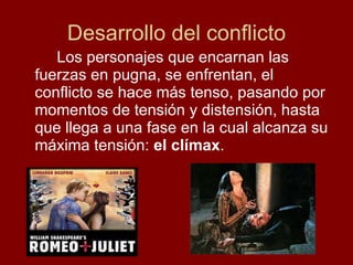 Desarrollo del conflicto Los personajes que encarnan las fuerzas en pugna, se enfrentan, el conflicto se hace más tenso, pasando por momentos de tensión y distensión, hasta que llega a una fase en la cual alcanza su máxima tensión:  el clímax . 