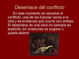 Desenlace del conflicto En este momento se resuelve el conflicto, una de las fuerzas vence a la otra y se evidencia qué ocurre con ambas. El desenlace de una obra no siempre es explícito; en ocasiones se sugiere o queda abierto. 