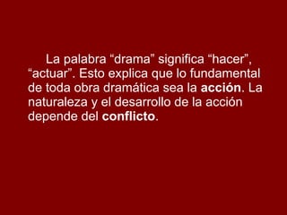 La palabra “drama” significa “hacer”, “actuar”. Esto explica que lo fundamental de toda obra dramática sea la  acción . La naturaleza y el desarrollo de la acción depende del  conflicto . 