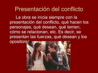 Presentación del conflicto La obra se inicia siempre con la presentación del conflicto, qué hacen los personajes, qué desean, qué temen, cómo se relacionan, etc. Es decir, se presentan las fuerzas, qué desean y los opositores. 