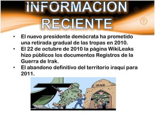 . Secretario General de la OEA saluda normalidad de comicios haitianos




            •        El nuevo presidente demócrata ha prometido
                     una retirada gradual de las tropas en 2010.
            •        El 22 de octubre de 2010 la página WikiLeaks
                     hizo públicos los documentos Registros de la
                     Guerra de Irak.
            •        El abandono definitivo del territorio iraquí para
                     2011.
 