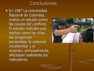 En 1987 La Universidad Nacional de Colombia, realizó un estudio sobre las causas del conflicto. El estudio indicaba que hechos como las riñas, las venganzas personales, la violencia intrafamiliar y el sicariato, principalmente, afectaban realmente los indicadores. Conclusiones 