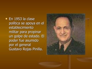 En 1953 la clase política se apoya en el establecimiento militar para propinar un golpe de estado. El poder fue asumido por el general Gustavo Rojas Pinilla. 
