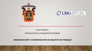 U2-ACTIVIDAD 1
CONFLICTO EN LOS EQUIPOS DE TRABAJO
ORGANIZACIÓNY COORDINACIÓN DE EQUIPOS DETRABAJO
 