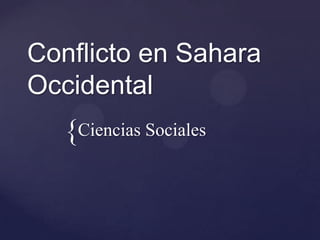 Conflicto en Sahara
Occidental
  {Ciencias Sociales
 