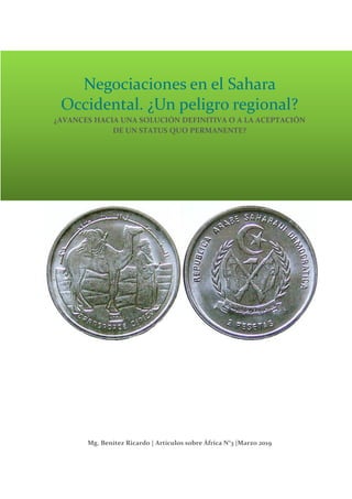 Negociaciones en el Sahara
Occidental. ¿Un peligro regional?
¿AVANCES HACIA UNA SOLUCIÓN DEFINITIVA O A LA ACEPTACIÓN
DE UN STATUS QUO PERMANENTE?
Mg. Benítez Ricardo | Artículos sobre África N°3 |Marzo 2019
 