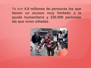  Ya son 4.8 millones de personas las que
tienen un acceso muy limitado a la
ayuda humanitaria y 220.000 personas
las que viven sitiadas.
 