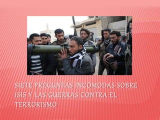 SIETE PREGUNTAS INCÓMODAS SOBRE
ISIS Y LAS GUERRAS CONTRA EL
TERRORISMO
 
