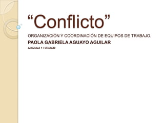“Conflicto”
ORGANIZACIÓN Y COORDINACIÓN DE EQUIPOS DE TRABAJO.
PAOLA GABRIELA AGUAYO AGUILAR
Actividad 1 / Unidad2
 