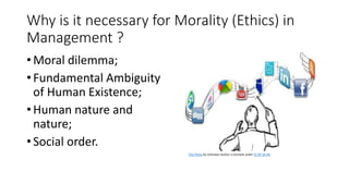 Why is it necessary for Morality (Ethics) in
Management ?
• Moral dilemma;
• Fundamental Ambiguity
of Human Existence;
• H...
