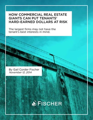 HOW COMMERCIAL REAL ESTATE
GIANTS CAN PUT TENANTS’
HARD-EARNED DOLLARS AT RISK
The largest firms may not have the
tenant’s best interests in mind.
By Gail Corder Fischer
November 12, 2014
 