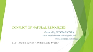 CONFLICT OF NATURAL RESOURCES
•Prepared by DIPENDRA BHATTARAI
•Email:dipendrabhattarai92@gmail.com
www.facebook.com/dipuss
Sub- Technology Environment and Society
 