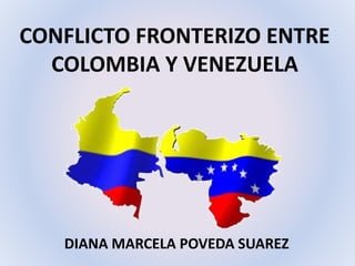 CONFLICTO FRONTERIZO ENTRE
COLOMBIA Y VENEZUELA
DIANA MARCELA POVEDA SUAREZ
 