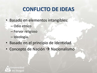 CONFLICTO DE IDEAS 
• Basado en elementos intangibles: 
– Odio etnico 
– Fervor religioso 
– Ideología. 
• Basado en el principio de Identidad. 
• Concepto de Nación  Nacionalismo 
 