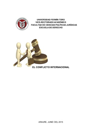 UNIVERSIDAD FERMÍN TORO
VICE-RECTORADO ACADÉMICO
FACULTAD DE CIENCIAS POLÍTICAS JURÍDICAS
ESCUELA DE DERECHO
EL CONFLICTO INTERNACIONAL
ARAURE, JUNIO DEL 2015
 