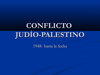 CONFLICTOCONFLICTO
JUDÍO-PALESTINOJUDÍO-PALESTINO
1948- hasta la fecha1948- hasta la fecha
 